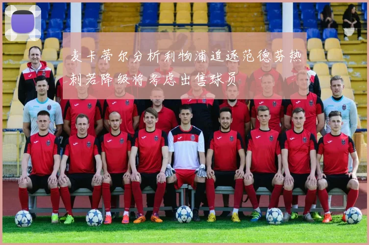 麦卡蒂尔分析利物浦追逐范德芬热刺若降级将考虑出售球员