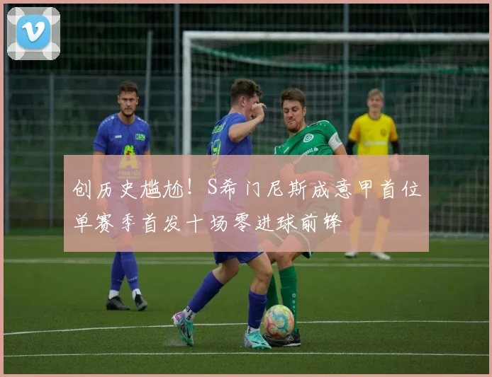 创历史尴尬！S希门尼斯成意甲首位单赛季首发十场零进球前锋