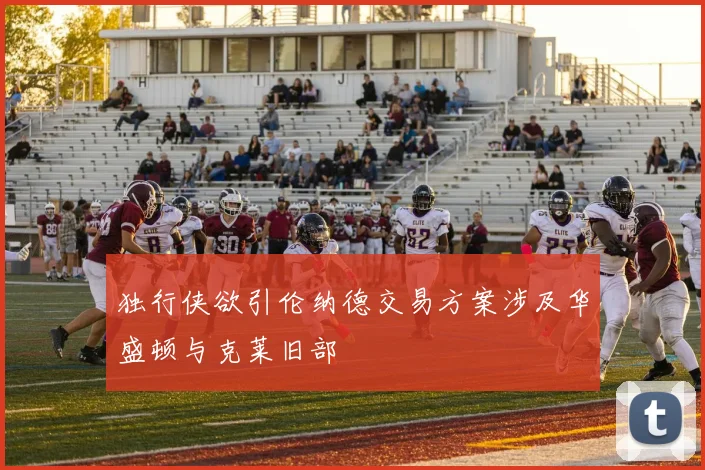 独行侠欲引伦纳德交易方案涉及华盛顿与克莱旧部
