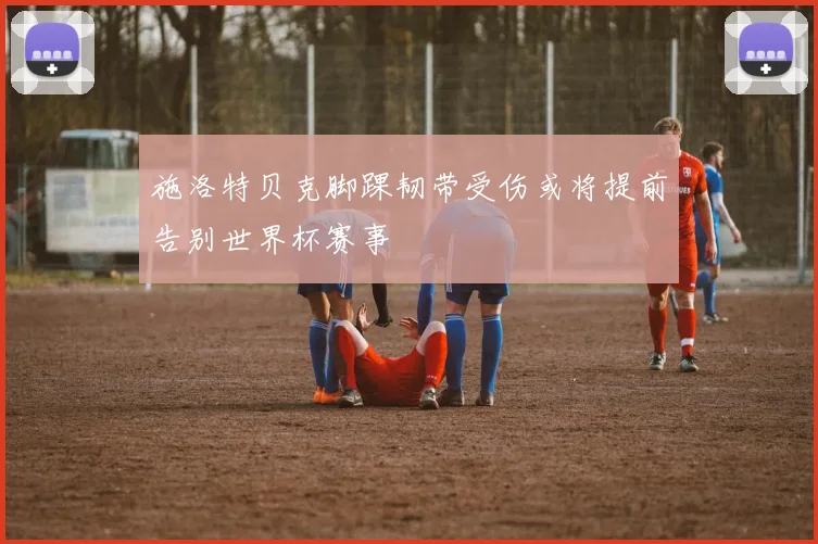 施洛特贝克脚踝韧带受伤或将提前告别世界杯赛事