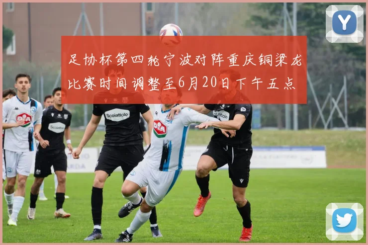 足协杯第四轮宁波对阵重庆铜梁龙比赛时间调整至6月20日下午五点