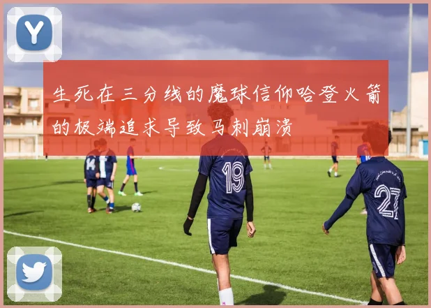 生死在三分线的魔球信仰哈登火箭的极端追求导致马刺崩溃