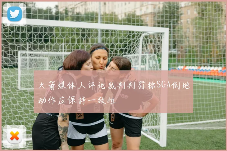 火箭媒体人评论裁判判罚称SGA倒地动作应保持一致性