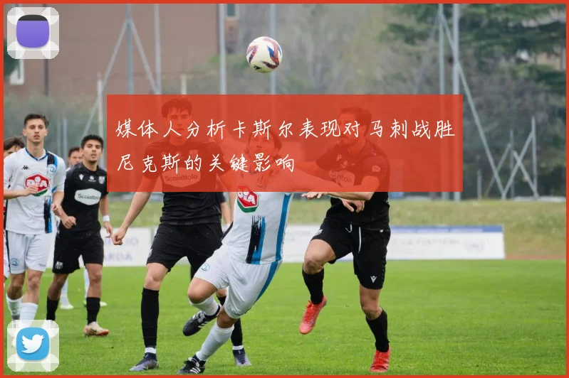 媒体人分析卡斯尔表现对马刺战胜尼克斯的关键影响