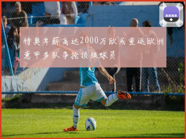 特奥年薪高达2000万欧或重返欧洲意甲多队争抢顶级球员