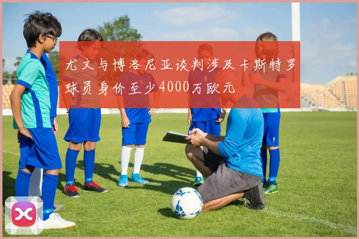 尤文与博洛尼亚谈判涉及卡斯特罗球员身价至少4000万欧元