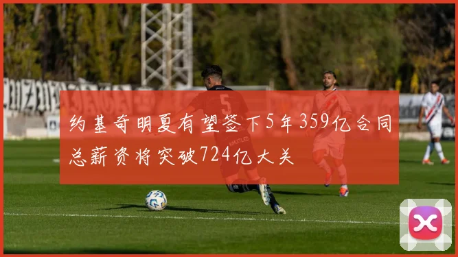 约基奇明夏有望签下5年359亿合同总薪资将突破724亿大关