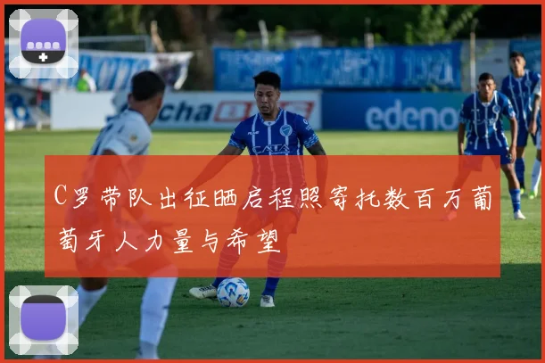 C罗带队出征晒启程照寄托数百万葡萄牙人力量与希望