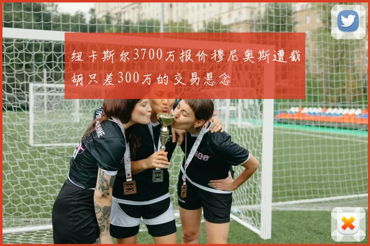 纽卡斯尔3700万报价穆尼奥斯遭截胡只差300万的交易悬念