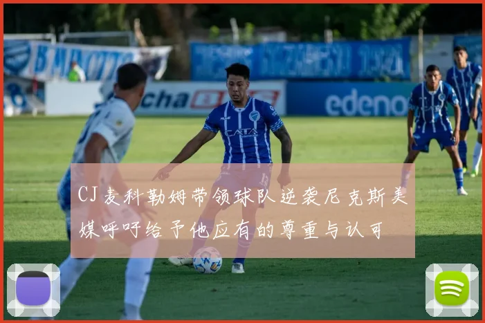 CJ麦科勒姆带领球队逆袭尼克斯美媒呼吁给予他应有的尊重与认可
