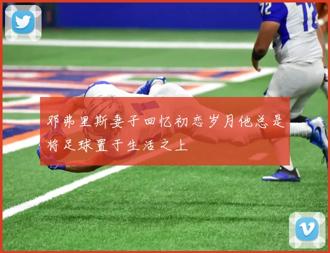 邓弗里斯妻子回忆初恋岁月他总是将足球置于生活之上