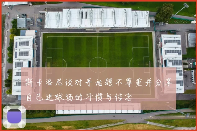 斯卡洛尼谈对手话题不尊重并分享自己进球场的习惯与信念