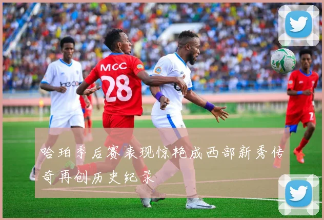 哈珀季后赛表现惊艳成西部新秀传奇再创历史纪录