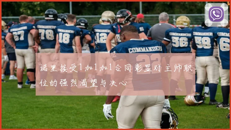诺里接受1加1加1合同彰显对主帅职位的强烈渴望与决心