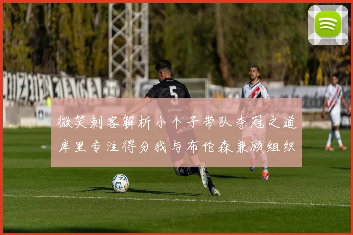 微笑刺客解析小个子带队夺冠之道库里专注得分我与布伦森兼顾组织与得分