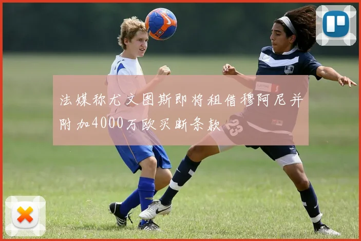 法媒称尤文图斯即将租借穆阿尼并附加4000万欧买断条款