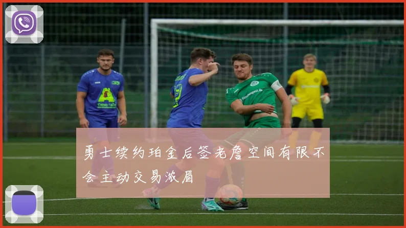 勇士续约珀金后签老詹空间有限不会主动交易浓眉