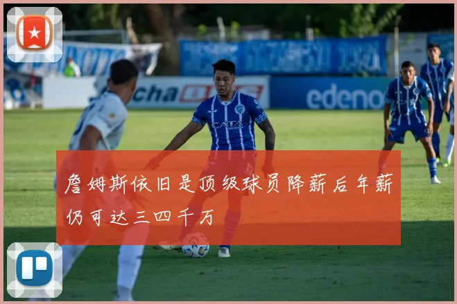 詹姆斯依旧是顶级球员降薪后年薪仍可达三四千万
