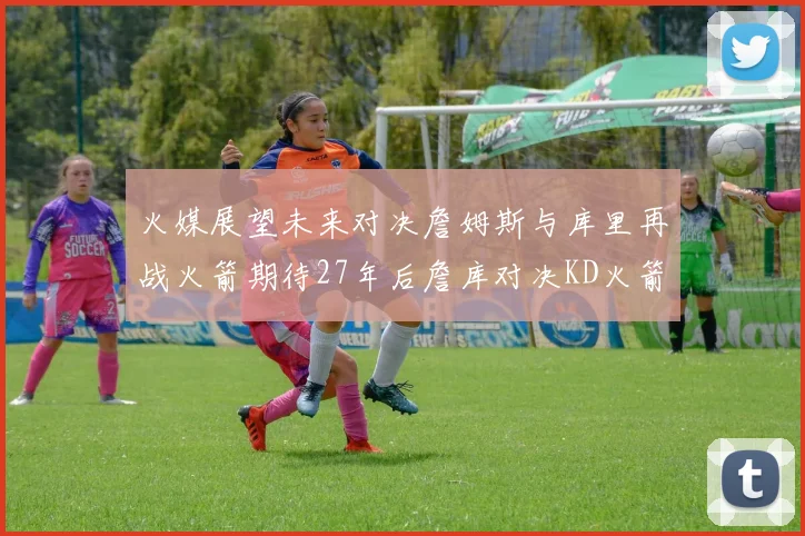 火媒展望未来对决詹姆斯与库里再战火箭期待27年后詹库对决KD火箭