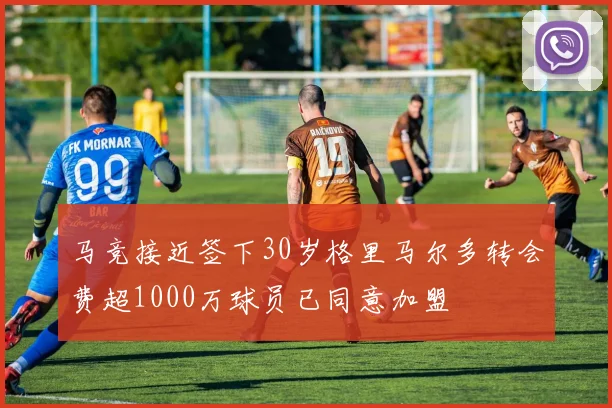 马竞接近签下30岁格里马尔多转会费超1000万球员已同意加盟