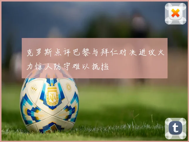 克罗斯点评巴黎与拜仁对决进攻火力惊人防守难以抵挡