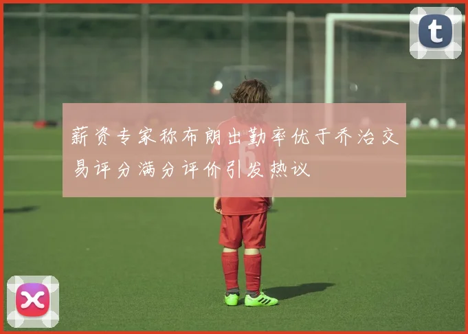 薪资专家称布朗出勤率优于乔治交易评分满分评价引发热议