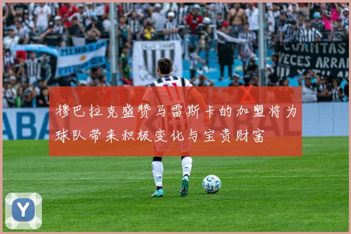 穆巴拉克盛赞马雷斯卡的加盟将为球队带来积极变化与宝贵财富