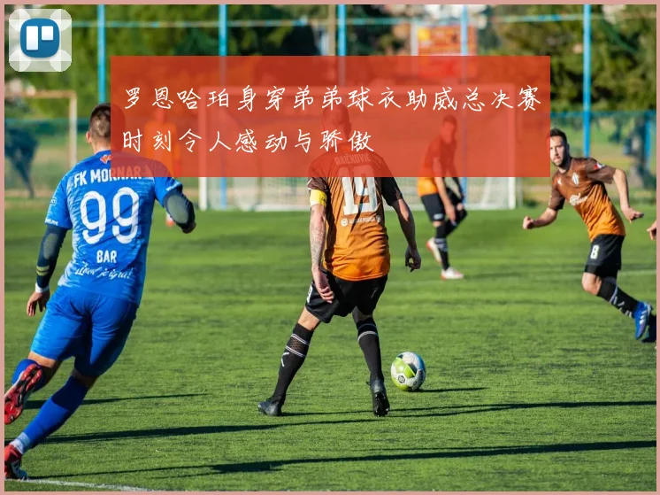 罗恩哈珀身穿弟弟球衣助威总决赛时刻令人感动与骄傲