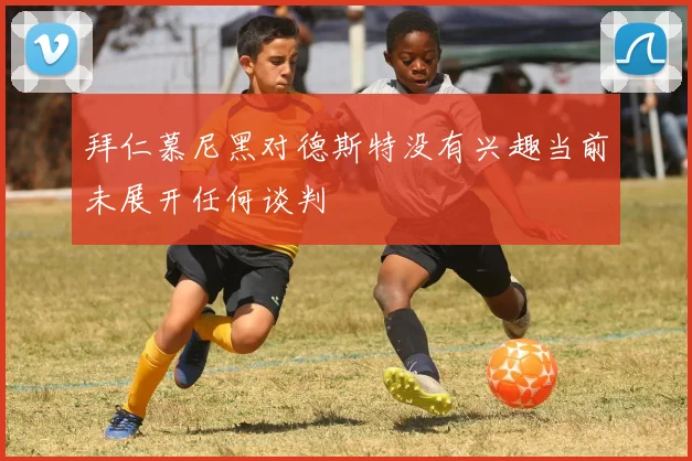 拜仁慕尼黑对德斯特没有兴趣当前未展开任何谈判